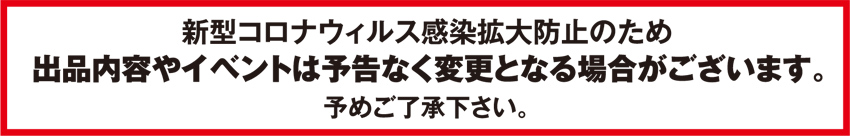 出品内容やイベントは予告なく変更となる場合がございます。