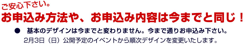 ご安心ください。お申込み方法や、お申込み内容は今までと同じ！